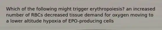 Which of the following might trigger erythropoiesis? an increased number of RBCs decreased tissue demand for oxygen moving to a lower altitude hypoxia of EPO-producing cells