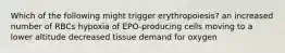 Which of the following might trigger erythropoiesis? an increased number of RBCs hypoxia of EPO-producing cells moving to a lower altitude decreased tissue demand for oxygen