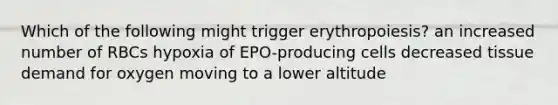 Which of the following might trigger erythropoiesis? an increased number of RBCs hypoxia of EPO-producing cells decreased tissue demand for oxygen moving to a lower altitude