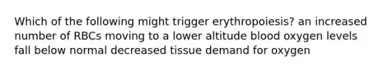 Which of the following might trigger erythropoiesis? an increased number of RBCs moving to a lower altitude blood oxygen levels fall below normal decreased tissue demand for oxygen