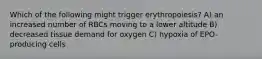 Which of the following might trigger erythropoiesis? A) an increased number of RBCs moving to a lower altitude B) decreased tissue demand for oxygen C) hypoxia of EPO-producing cells