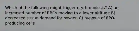 Which of the following might trigger erythropoiesis? A) an increased number of RBCs moving to a lower altitude B) decreased tissue demand for oxygen C) hypoxia of EPO-producing cells