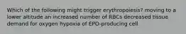 Which of the following might trigger erythropoiesis? moving to a lower altitude an increased number of RBCs decreased tissue demand for oxygen hypoxia of EPO-producing cell