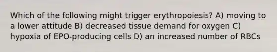 Which of the following might trigger erythropoiesis? A) moving to a lower attitude B) decreased tissue demand for oxygen C) hypoxia of EPO-producing cells D) an increased number of RBCs