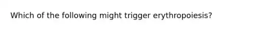 Which of the following might trigger erythropoiesis?