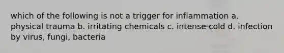 which of the following is not a trigger for inflammation a. physical trauma b. irritating chemicals c. intense cold d. infection by virus, fungi, bacteria