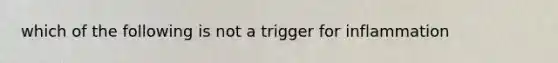 which of the following is not a trigger for inflammation