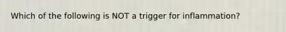 Which of the following is NOT a trigger for inflammation?