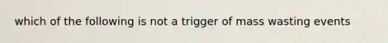 which of the following is not a trigger of mass wasting events