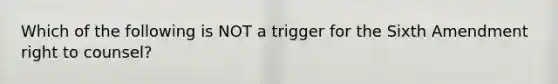 Which of the following is NOT a trigger for the Sixth Amendment right to counsel?