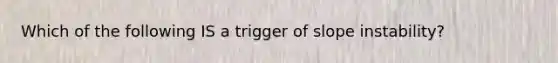 Which of the following IS a trigger of slope instability?