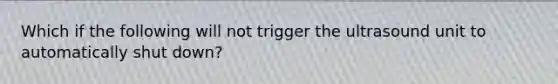 Which if the following will not trigger the ultrasound unit to automatically shut down?