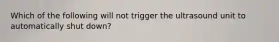 Which of the following will not trigger the ultrasound unit to automatically shut down?