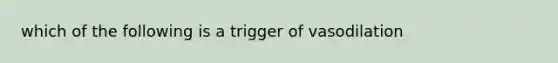 which of the following is a trigger of vasodilation