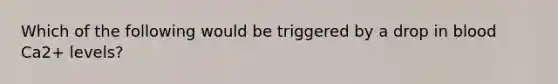 Which of the following would be triggered by a drop in blood Ca2+ levels?