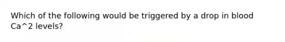 Which of the following would be triggered by a drop in blood Ca^2 levels?