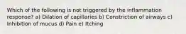 Which of the following is not triggered by the inflammation response? a) Dilation of capillaries b) Constriction of airways c) Inhibition of mucus d) Pain e) Itching