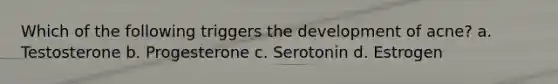 Which of the following triggers the development of acne? a. Testosterone b. Progesterone c. Serotonin d. Estrogen
