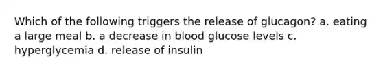 Which of the following triggers the release of glucagon? a. eating a large meal b. a decrease in blood glucose levels c. hyperglycemia d. release of insulin