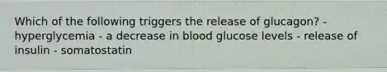 Which of the following triggers the release of glucagon? - hyperglycemia - a decrease in blood glucose levels - release of insulin - somatostatin