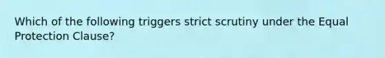 Which of the following triggers strict scrutiny under the Equal Protection Clause?