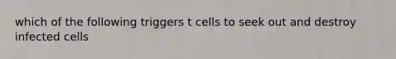 which of the following triggers t cells to seek out and destroy infected cells