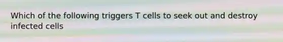 Which of the following triggers T cells to seek out and destroy infected cells