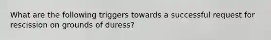 What are the following triggers towards a successful request for rescission on grounds of duress?