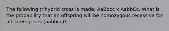 The following trihybrid cross is made: AaBbcc x AabbCc. What is the probability that an offspring will be homozygous recessive for all three genes (aabbcc)?
