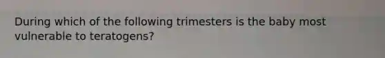 During which of the following trimesters is the baby most vulnerable to teratogens?