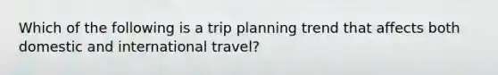 Which of the following is a trip planning trend that affects both domestic and international travel?