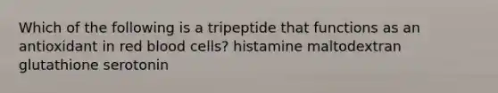 Which of the following is a tripeptide that functions as an antioxidant in red blood cells? histamine maltodextran glutathione serotonin