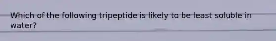 Which of the following tripeptide is likely to be least soluble in water?