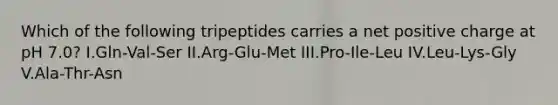 Which of the following tripeptides carries a net positive charge at pH 7.0? I.Gln-Val-Ser II.Arg-Glu-Met III.Pro-Ile-Leu IV.Leu-Lys-Gly V.Ala-Thr-Asn