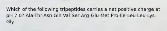 Which of the following tripeptides carries a net positive charge at pH 7.0? Ala-Thr-Asn Gln-Val-Ser Arg-Glu-Met Pro-Ile-Leu Leu-Lys-Gly