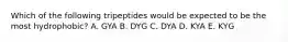 Which of the following tripeptides would be expected to be the most hydrophobic? A. GYA B. DYG C. DYA D. KYA E. KYG