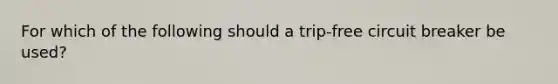 For which of the following should a trip-free circuit breaker be used?