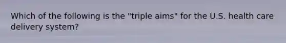 Which of the following is the "triple aims" for the U.S. health care delivery system?