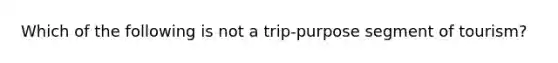 Which of the following is not a trip-purpose segment of tourism?