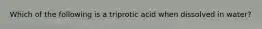 Which of the following is a triprotic acid when dissolved in water?