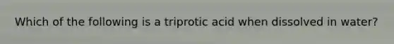 Which of the following is a triprotic acid when dissolved in water?