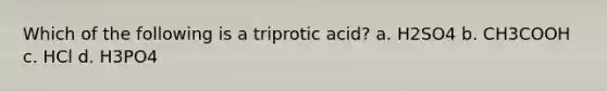 Which of the following is a triprotic acid? a. H2SO4 b. CH3COOH c. HCl d. H3PO4