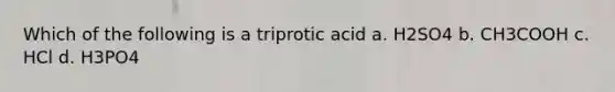 Which of the following is a triprotic acid a. H2SO4 b. CH3COOH c. HCl d. H3PO4