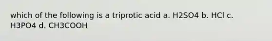 which of the following is a triprotic acid a. H2SO4 b. HCl c. H3PO4 d. CH3COOH