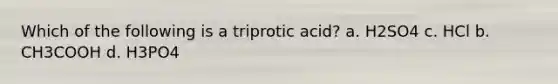 Which of the following is a triprotic acid? a. H2SO4 c. HCl b. CH3COOH d. H3PO4