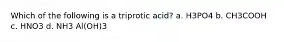 Which of the following is a triprotic acid? a. H3PO4 b. CH3COOH c. HNO3 d. NH3 Al(OH)3