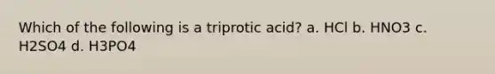 Which of the following is a triprotic acid? a. HCl b. HNO3 c. H2SO4 d. H3PO4