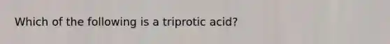 Which of the following is a triprotic acid?