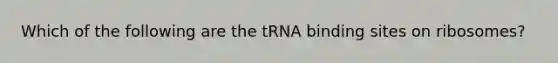 Which of the following are the tRNA binding sites on ribosomes?