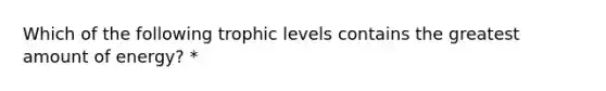 Which of the following trophic levels contains the greatest amount of energy? *